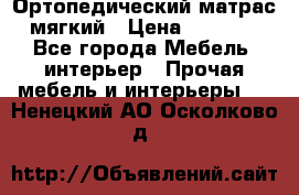 Ортопедический матрас мягкий › Цена ­ 6 743 - Все города Мебель, интерьер » Прочая мебель и интерьеры   . Ненецкий АО,Осколково д.